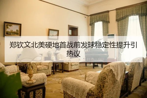 郑钦文北美硬地首战前发球稳定性提升引热议