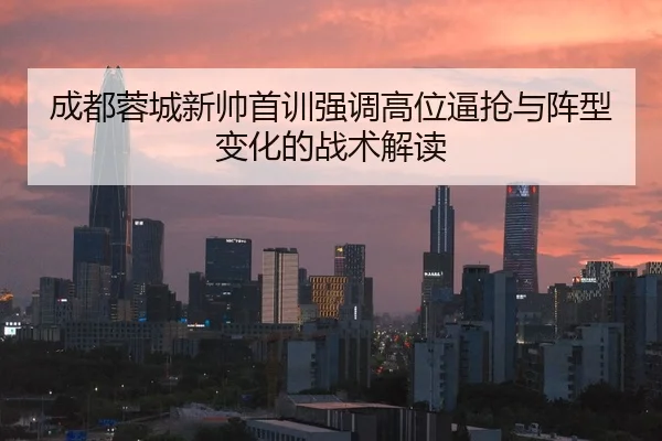 成都蓉城新帅首训强调高位逼抢与阵型变化的战术解读