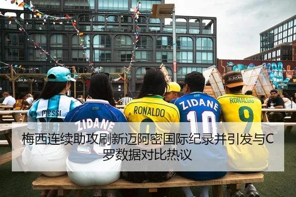 梅西连续助攻刷新迈阿密国际纪录并引发与C罗数据对比热议