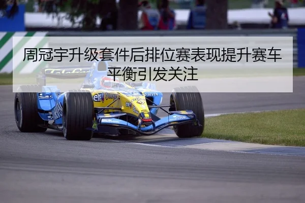 周冠宇升级套件后排位赛表现提升赛车平衡引发关注