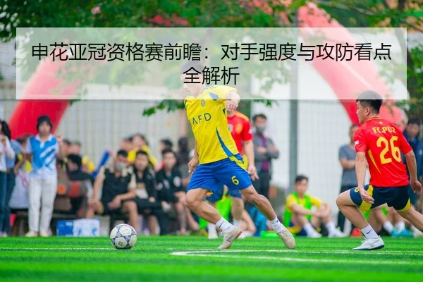 申花亚冠资格赛前瞻：对手强度与攻防看点全解析